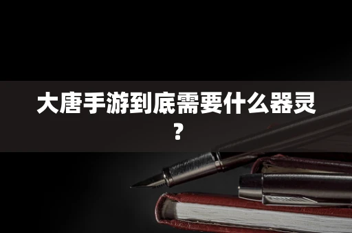 大唐手游到底需要什么器灵？