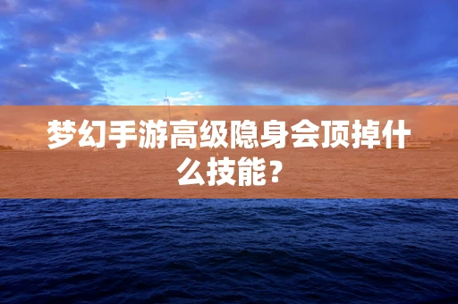 梦幻手游高级隐身会顶掉什么技能？