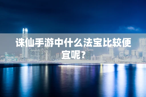 诛仙手游中什么法宝比较便宜呢？