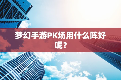 梦幻手游PK场用什么阵好呢？