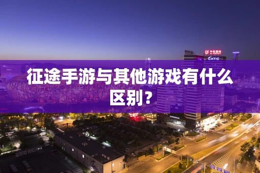 征途手游与其他游戏有什么区别？