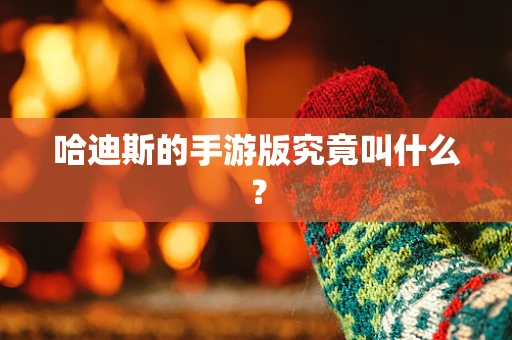 哈迪斯的手游版究竟叫什么？